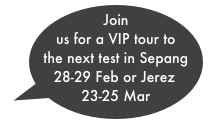 Join us for a VIP tour to the next test in Sepang 28-29 Feb or Jerez 23-25 Mar