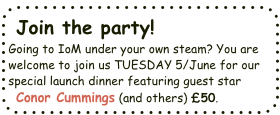 Join the party! Going to IoM under your own steam? You are welcome to join us TUESDAY 5/June for our special launch dinner featuring guest star Conor Cummins (and others) £50. Book